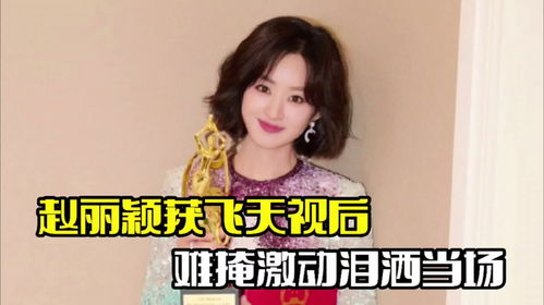 赵丽颖获飞天视后激动之情溢于言表,现场哽咽落泪